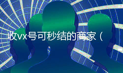 收vx号可秒结的商家（收微信号秒结款）