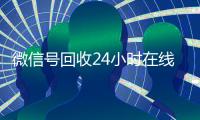 微信号回收24小时在线秒结（微信帐号回收）
