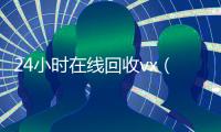 24小时在线回收vx（24小时在线回收vx_微信回收高价秒结平台）